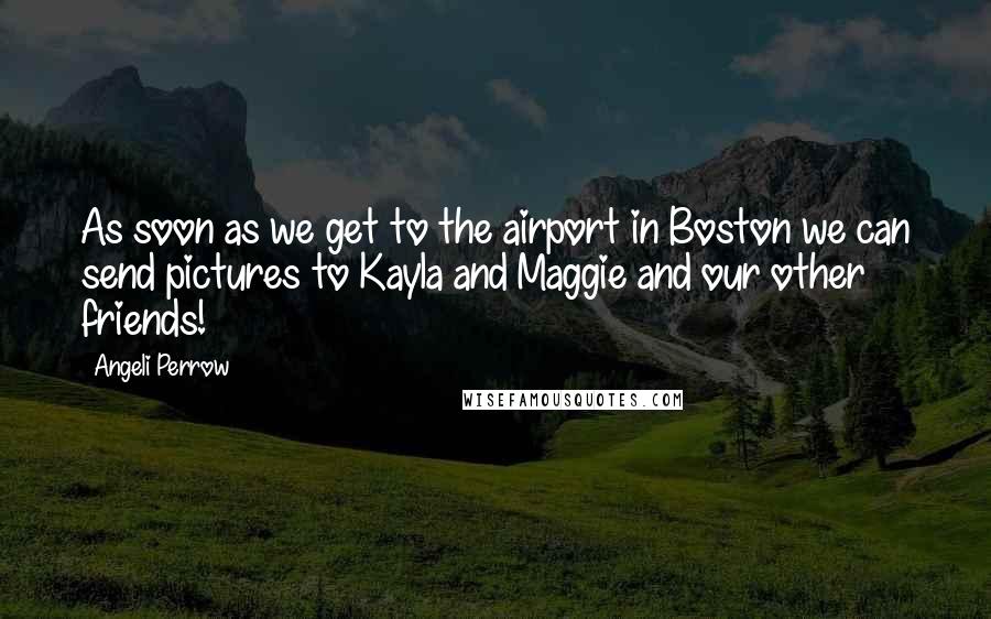 Angeli Perrow Quotes: As soon as we get to the airport in Boston we can send pictures to Kayla and Maggie and our other friends!