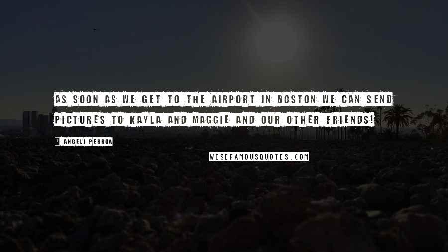Angeli Perrow Quotes: As soon as we get to the airport in Boston we can send pictures to Kayla and Maggie and our other friends!