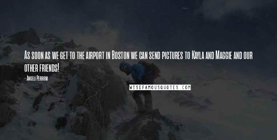 Angeli Perrow Quotes: As soon as we get to the airport in Boston we can send pictures to Kayla and Maggie and our other friends!