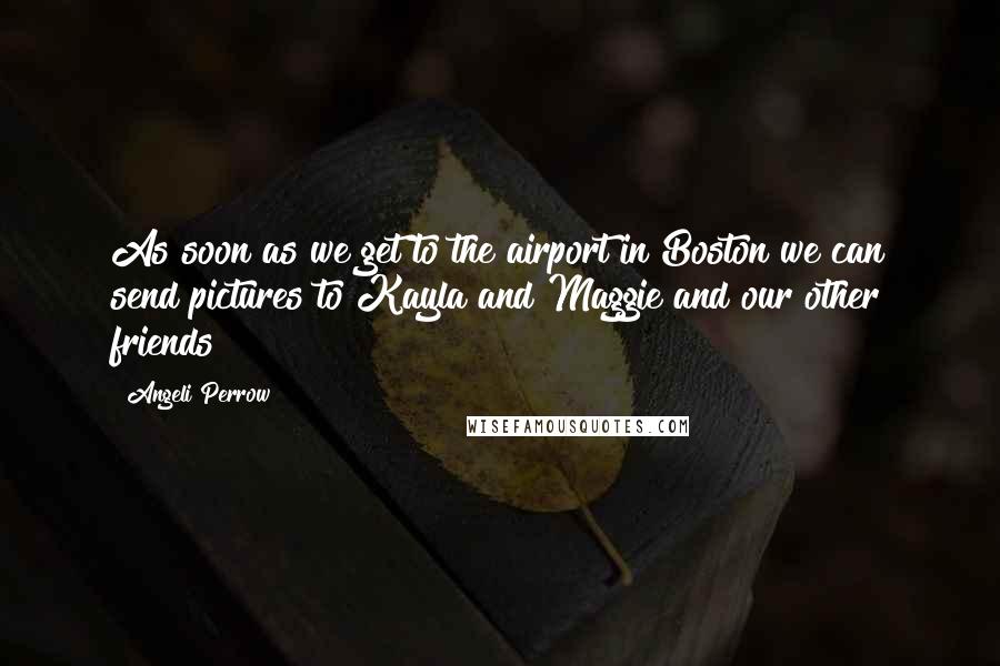 Angeli Perrow Quotes: As soon as we get to the airport in Boston we can send pictures to Kayla and Maggie and our other friends!