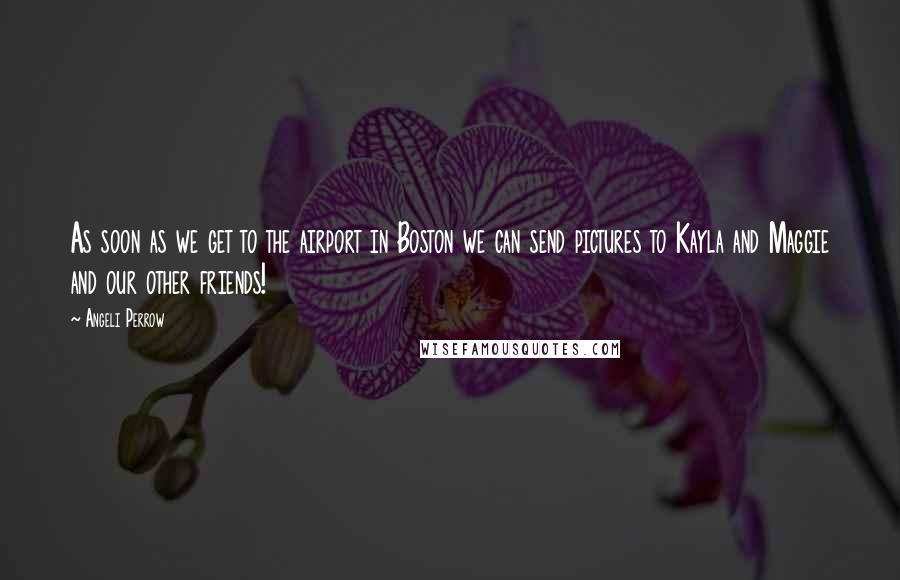 Angeli Perrow Quotes: As soon as we get to the airport in Boston we can send pictures to Kayla and Maggie and our other friends!