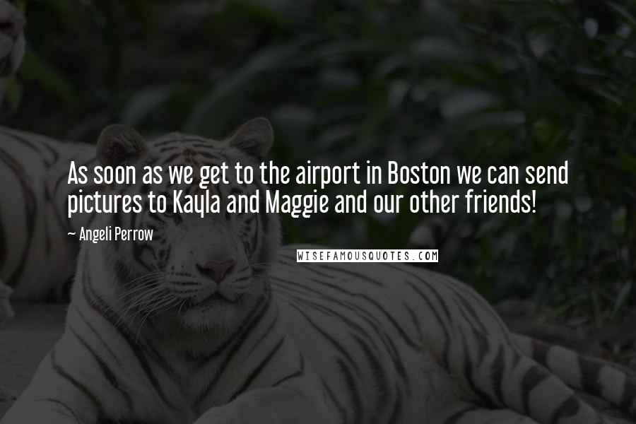 Angeli Perrow Quotes: As soon as we get to the airport in Boston we can send pictures to Kayla and Maggie and our other friends!