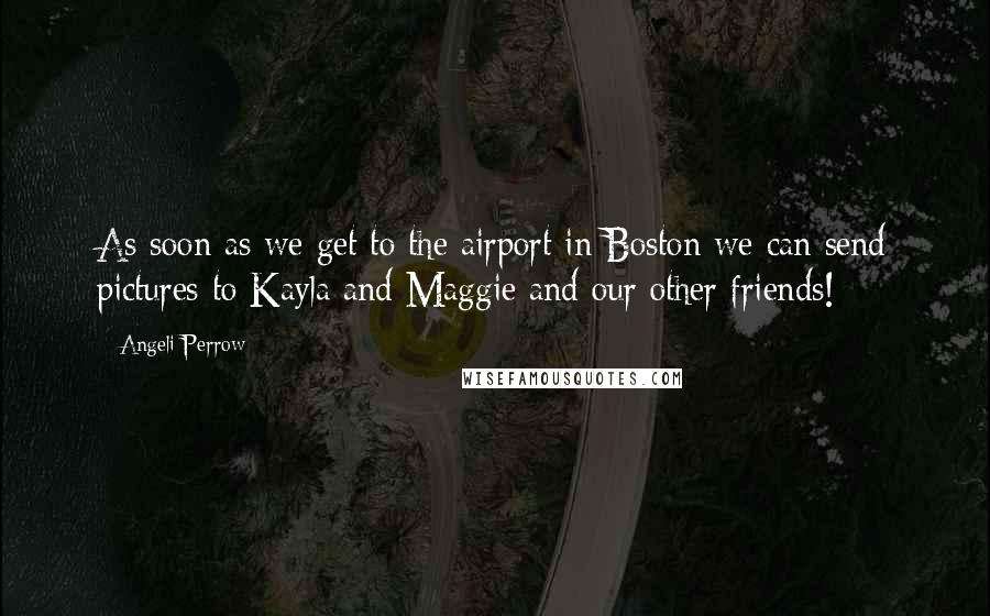 Angeli Perrow Quotes: As soon as we get to the airport in Boston we can send pictures to Kayla and Maggie and our other friends!