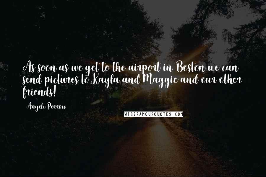 Angeli Perrow Quotes: As soon as we get to the airport in Boston we can send pictures to Kayla and Maggie and our other friends!