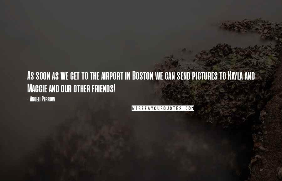 Angeli Perrow Quotes: As soon as we get to the airport in Boston we can send pictures to Kayla and Maggie and our other friends!