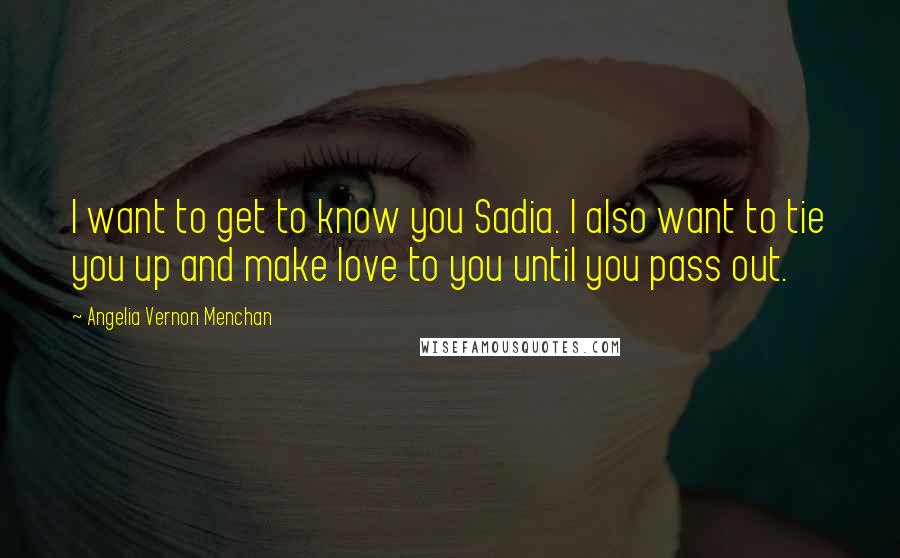 Angelia Vernon Menchan Quotes: I want to get to know you Sadia. I also want to tie you up and make love to you until you pass out.