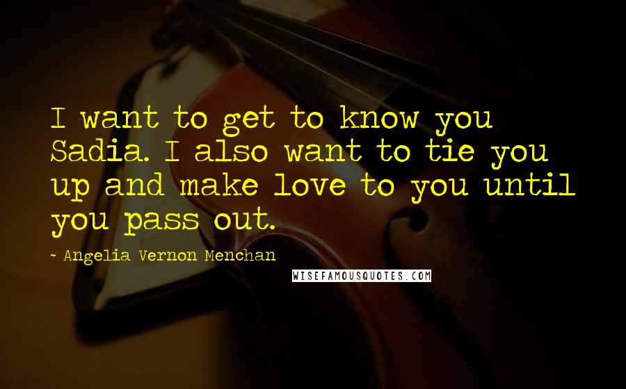 Angelia Vernon Menchan Quotes: I want to get to know you Sadia. I also want to tie you up and make love to you until you pass out.