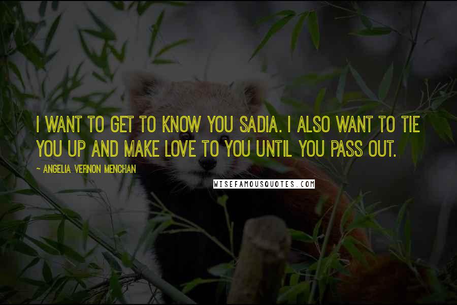 Angelia Vernon Menchan Quotes: I want to get to know you Sadia. I also want to tie you up and make love to you until you pass out.