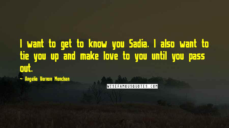 Angelia Vernon Menchan Quotes: I want to get to know you Sadia. I also want to tie you up and make love to you until you pass out.