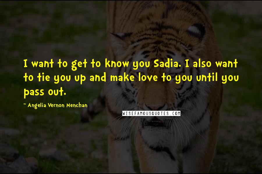 Angelia Vernon Menchan Quotes: I want to get to know you Sadia. I also want to tie you up and make love to you until you pass out.