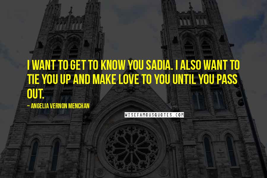 Angelia Vernon Menchan Quotes: I want to get to know you Sadia. I also want to tie you up and make love to you until you pass out.