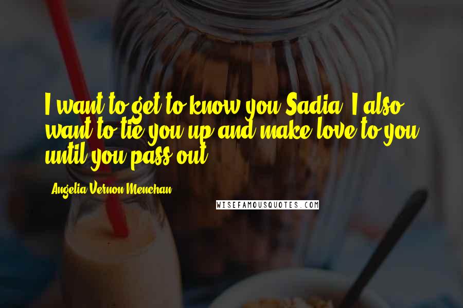 Angelia Vernon Menchan Quotes: I want to get to know you Sadia. I also want to tie you up and make love to you until you pass out.