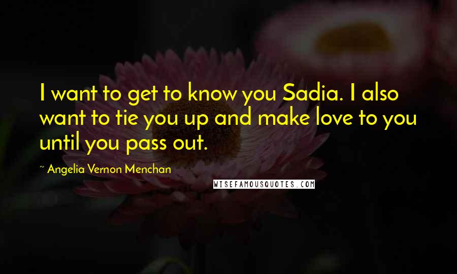 Angelia Vernon Menchan Quotes: I want to get to know you Sadia. I also want to tie you up and make love to you until you pass out.