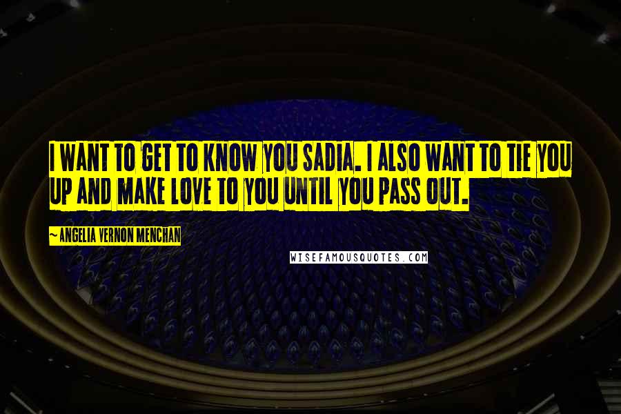 Angelia Vernon Menchan Quotes: I want to get to know you Sadia. I also want to tie you up and make love to you until you pass out.