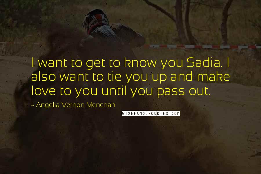 Angelia Vernon Menchan Quotes: I want to get to know you Sadia. I also want to tie you up and make love to you until you pass out.