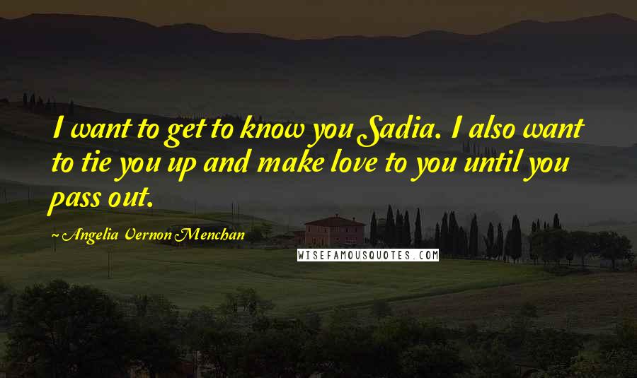 Angelia Vernon Menchan Quotes: I want to get to know you Sadia. I also want to tie you up and make love to you until you pass out.