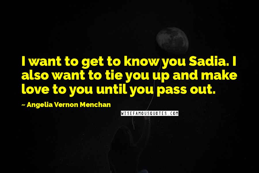 Angelia Vernon Menchan Quotes: I want to get to know you Sadia. I also want to tie you up and make love to you until you pass out.