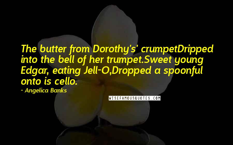 Angelica Banks Quotes: The butter from Dorothy's' crumpetDripped into the bell of her trumpet.Sweet young Edgar, eating Jell-O,Dropped a spoonful onto is cello.