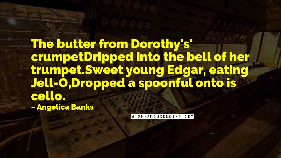 Angelica Banks Quotes: The butter from Dorothy's' crumpetDripped into the bell of her trumpet.Sweet young Edgar, eating Jell-O,Dropped a spoonful onto is cello.