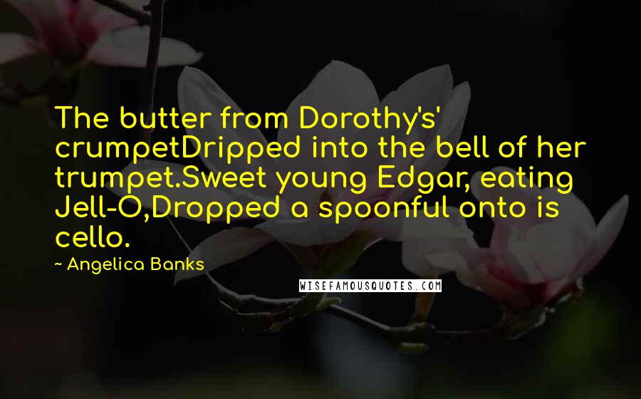 Angelica Banks Quotes: The butter from Dorothy's' crumpetDripped into the bell of her trumpet.Sweet young Edgar, eating Jell-O,Dropped a spoonful onto is cello.