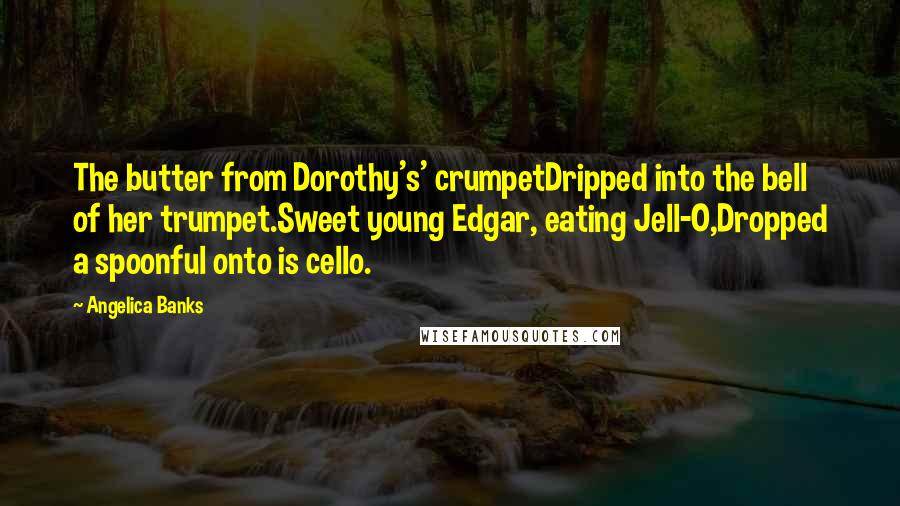 Angelica Banks Quotes: The butter from Dorothy's' crumpetDripped into the bell of her trumpet.Sweet young Edgar, eating Jell-O,Dropped a spoonful onto is cello.