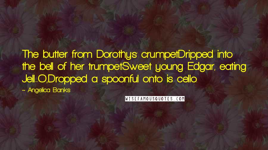 Angelica Banks Quotes: The butter from Dorothy's' crumpetDripped into the bell of her trumpet.Sweet young Edgar, eating Jell-O,Dropped a spoonful onto is cello.