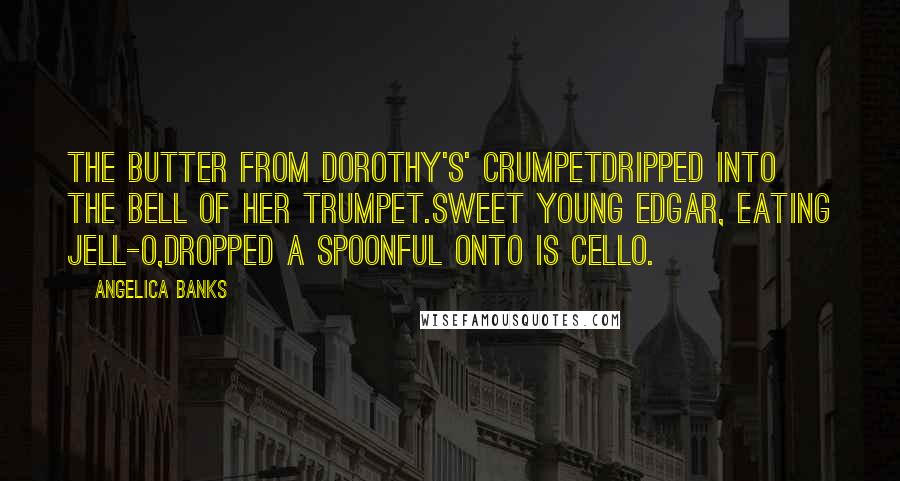 Angelica Banks Quotes: The butter from Dorothy's' crumpetDripped into the bell of her trumpet.Sweet young Edgar, eating Jell-O,Dropped a spoonful onto is cello.