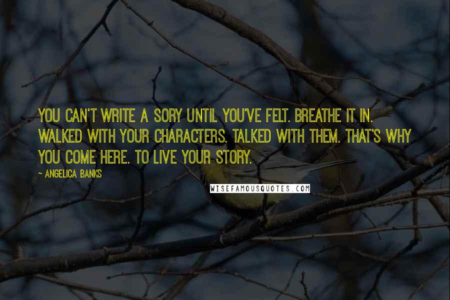 Angelica Banks Quotes: You can't write a sory until you've felt. Breathe it in. Walked with your characters. Talked with them. That's why you come here. To live your story.