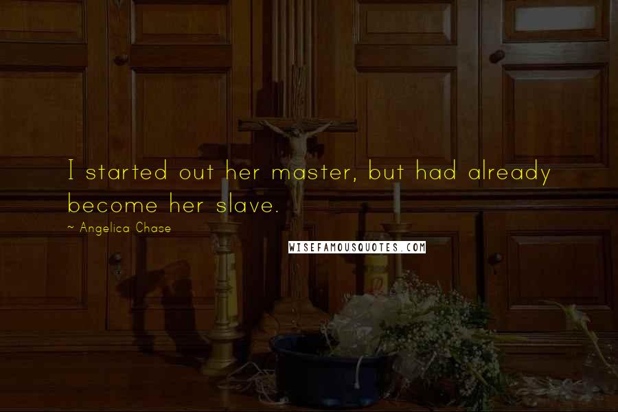 Angelica Chase Quotes: I started out her master, but had already become her slave.