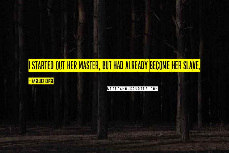 Angelica Chase Quotes: I started out her master, but had already become her slave.