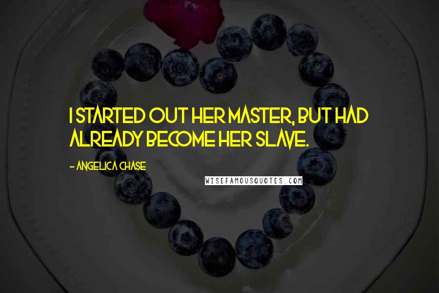 Angelica Chase Quotes: I started out her master, but had already become her slave.