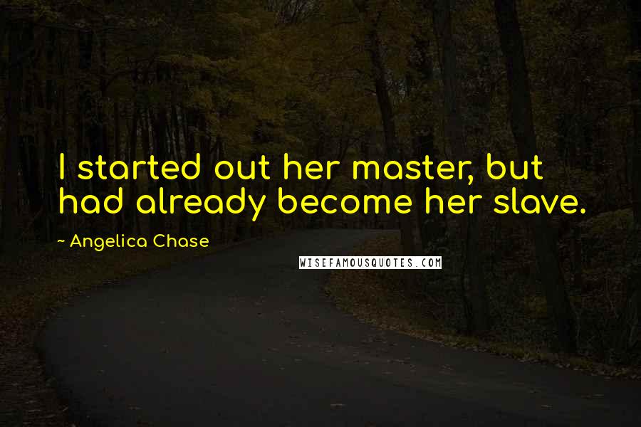 Angelica Chase Quotes: I started out her master, but had already become her slave.