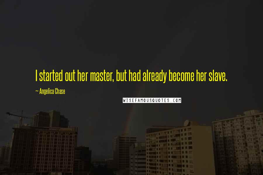 Angelica Chase Quotes: I started out her master, but had already become her slave.