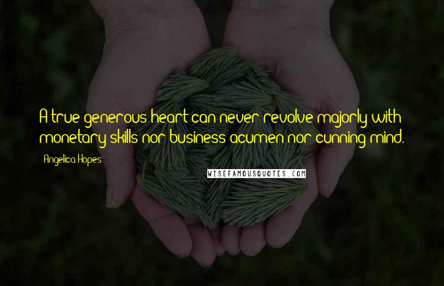 Angelica Hopes Quotes: A true generous heart can never revolve majorly with monetary skills nor business acumen nor cunning mind.