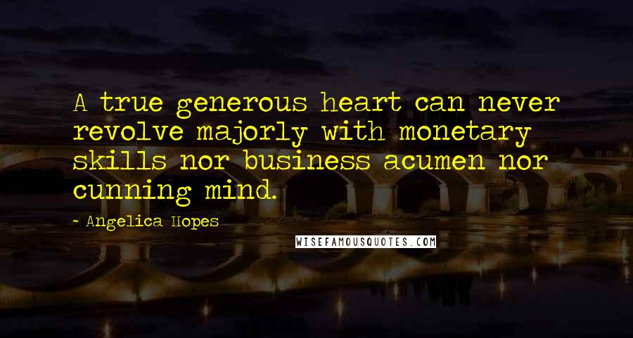 Angelica Hopes Quotes: A true generous heart can never revolve majorly with monetary skills nor business acumen nor cunning mind.