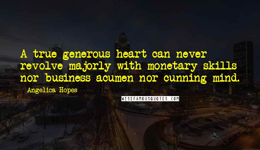 Angelica Hopes Quotes: A true generous heart can never revolve majorly with monetary skills nor business acumen nor cunning mind.