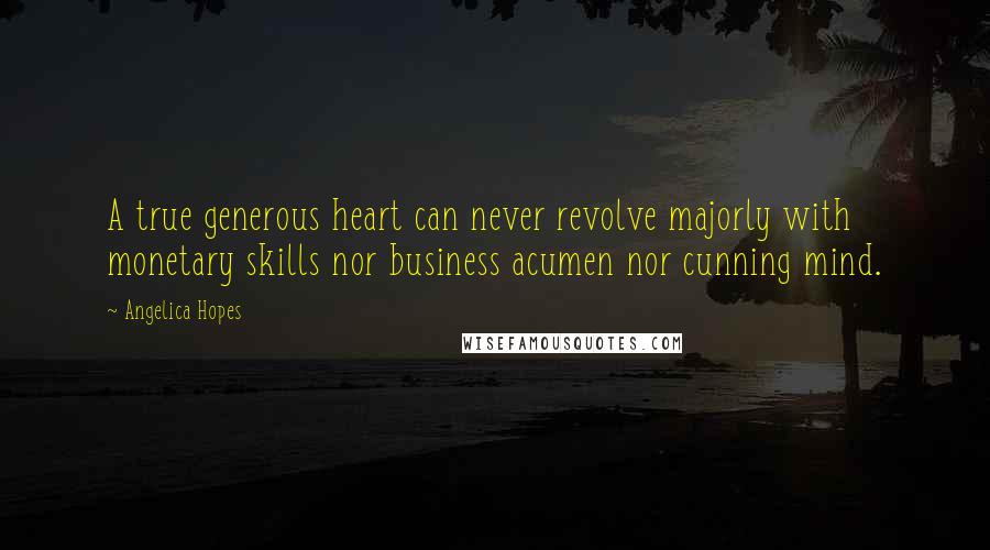 Angelica Hopes Quotes: A true generous heart can never revolve majorly with monetary skills nor business acumen nor cunning mind.