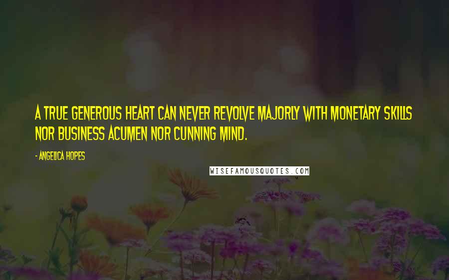 Angelica Hopes Quotes: A true generous heart can never revolve majorly with monetary skills nor business acumen nor cunning mind.