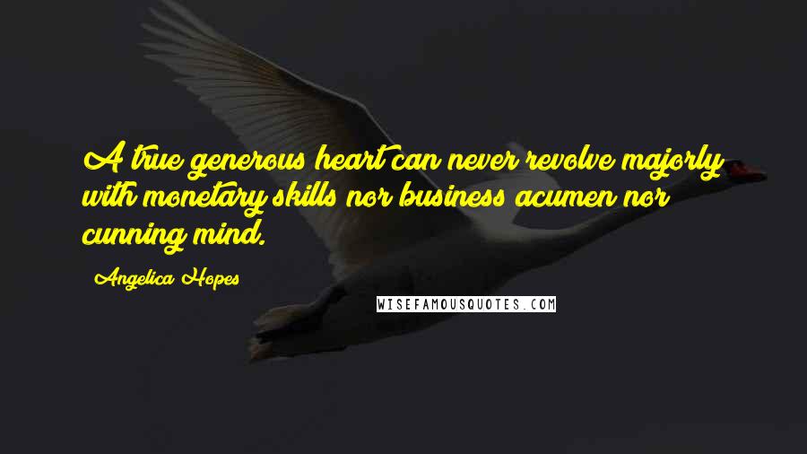 Angelica Hopes Quotes: A true generous heart can never revolve majorly with monetary skills nor business acumen nor cunning mind.