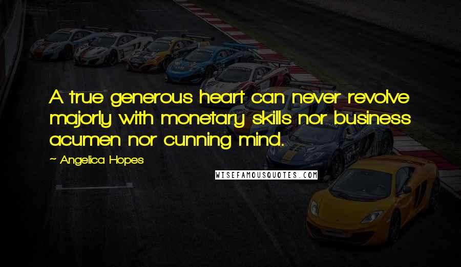 Angelica Hopes Quotes: A true generous heart can never revolve majorly with monetary skills nor business acumen nor cunning mind.
