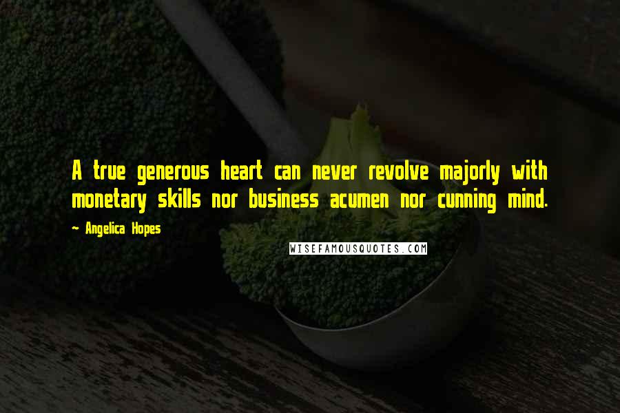 Angelica Hopes Quotes: A true generous heart can never revolve majorly with monetary skills nor business acumen nor cunning mind.