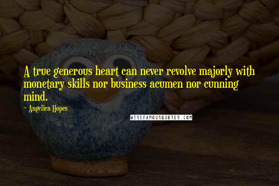 Angelica Hopes Quotes: A true generous heart can never revolve majorly with monetary skills nor business acumen nor cunning mind.