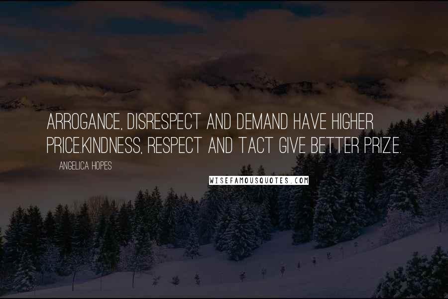 Angelica Hopes Quotes: Arrogance, disrespect and demand have higher price.Kindness, respect and tact give better prize.