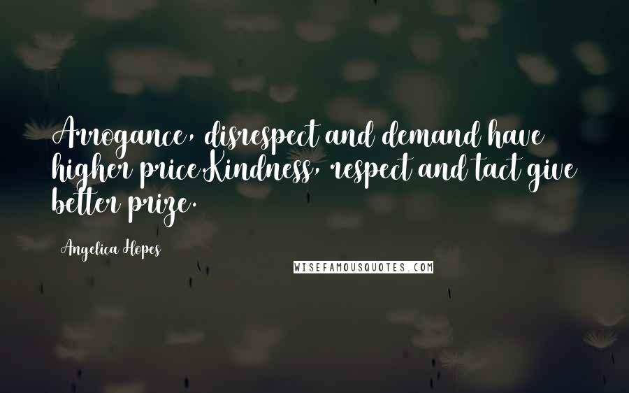 Angelica Hopes Quotes: Arrogance, disrespect and demand have higher price.Kindness, respect and tact give better prize.