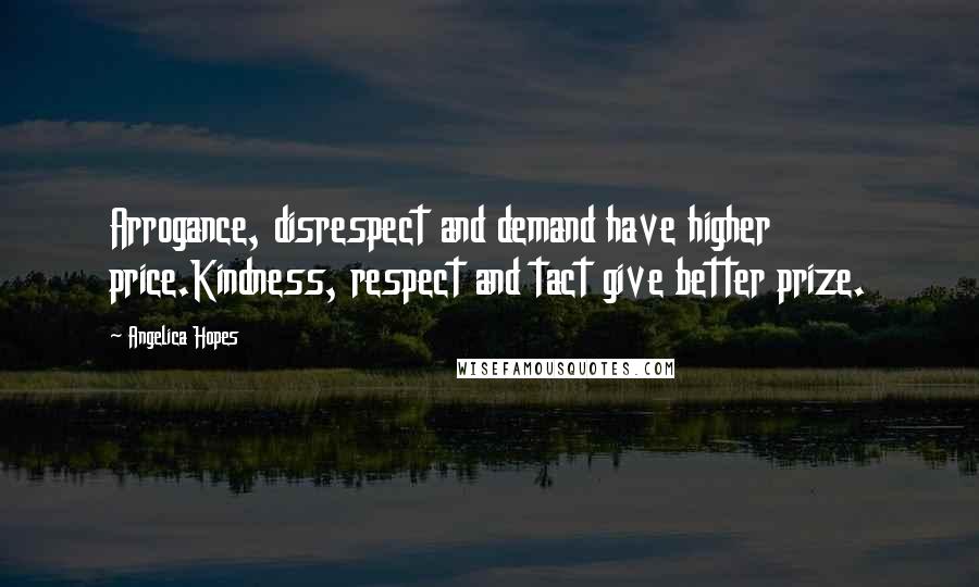 Angelica Hopes Quotes: Arrogance, disrespect and demand have higher price.Kindness, respect and tact give better prize.