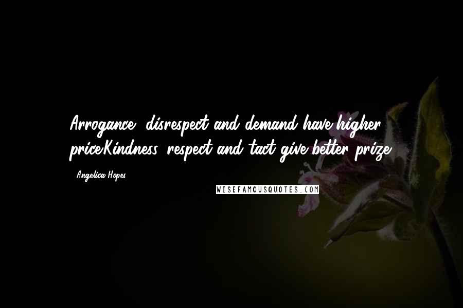 Angelica Hopes Quotes: Arrogance, disrespect and demand have higher price.Kindness, respect and tact give better prize.