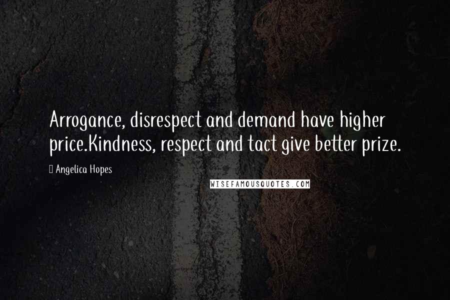 Angelica Hopes Quotes: Arrogance, disrespect and demand have higher price.Kindness, respect and tact give better prize.