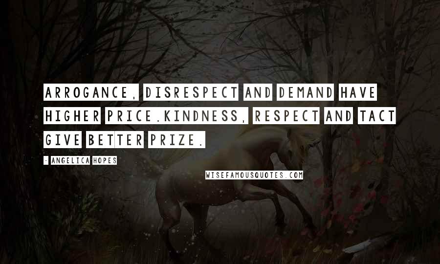 Angelica Hopes Quotes: Arrogance, disrespect and demand have higher price.Kindness, respect and tact give better prize.