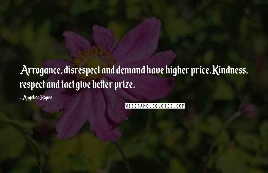 Angelica Hopes Quotes: Arrogance, disrespect and demand have higher price.Kindness, respect and tact give better prize.