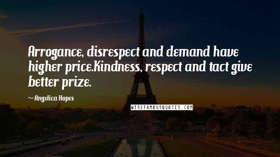 Angelica Hopes Quotes: Arrogance, disrespect and demand have higher price.Kindness, respect and tact give better prize.